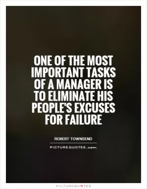 One of the most important tasks of a manager is to eliminate his people's excuses for failure Picture Quote #1