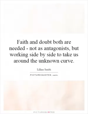 Faith and doubt both are needed - not as antagonists, but working side by side to take us around the unknown curve Picture Quote #1