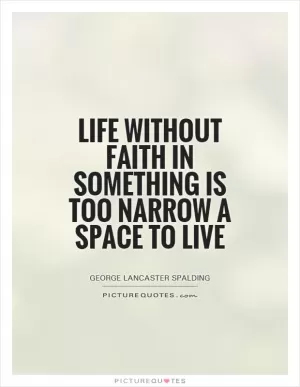 Life without faith in something is too narrow a space to live Picture Quote #1