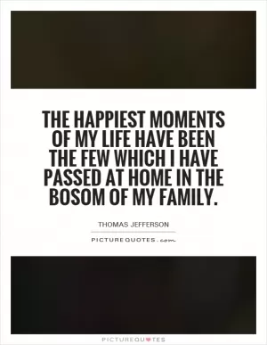 The happiest moments of my life have been the few which I have passed at home in the bosom of my family Picture Quote #1