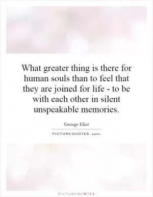 What greater thing is there for human souls than to feel that they are joined for life - to be with each other in silent unspeakable memories Picture Quote #1