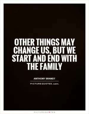 Other things may change us, but we start and end with the family Picture Quote #1