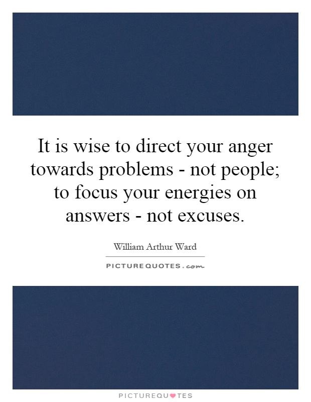 It is wise to direct your anger towards problems - not people; to focus your energies on answers - not excuses Picture Quote #1