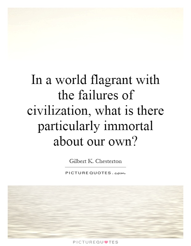 In a world flagrant with the failures of civilization, what is there particularly immortal about our own? Picture Quote #1