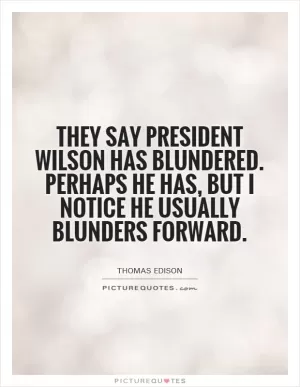 They say President Wilson has blundered. Perhaps he has, but I notice he usually blunders forward Picture Quote #1