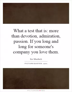 What a test that is: more than devotion, admiration, passion. If you long and long for someone's company you love them Picture Quote #1