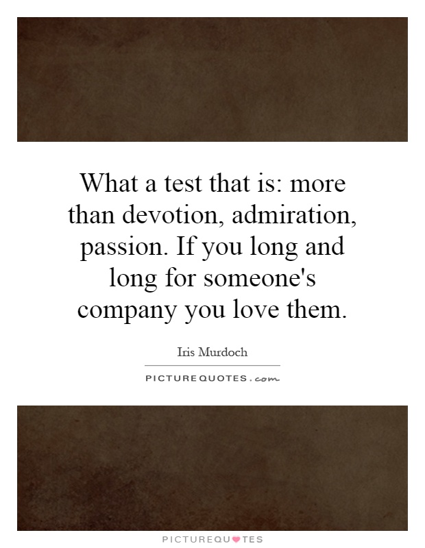 What a test that is: more than devotion, admiration, passion. If you long and long for someone's company you love them Picture Quote #1