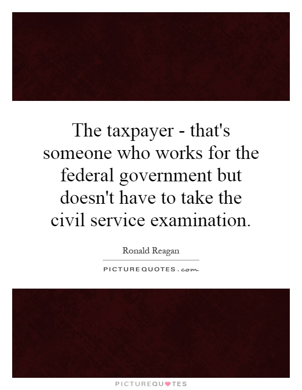 The taxpayer - that's someone who works for the federal government but doesn't have to take the civil service examination Picture Quote #1