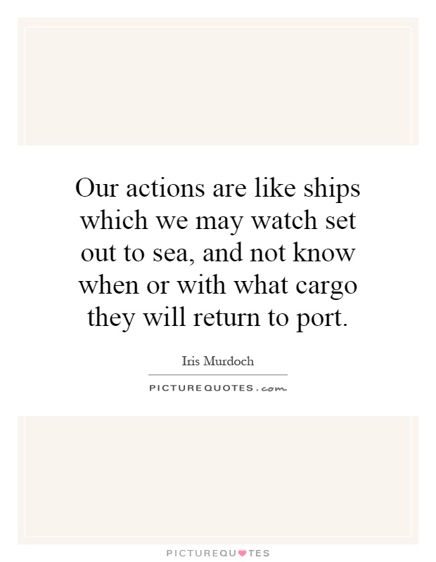 Our actions are like ships which we may watch set out to sea, and not know when or with what cargo they will return to port Picture Quote #1