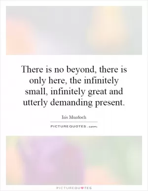 There is no beyond, there is only here, the infinitely small, infinitely great and utterly demanding present Picture Quote #1