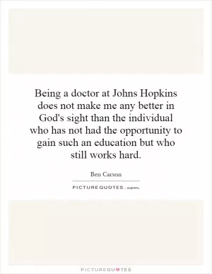 Being a doctor at Johns Hopkins does not make me any better in God's sight than the individual who has not had the opportunity to gain such an education but who still works hard Picture Quote #1