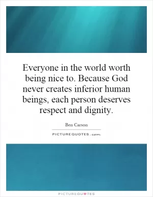 Everyone in the world worth being nice to. Because God never creates inferior human beings, each person deserves respect and dignity Picture Quote #1