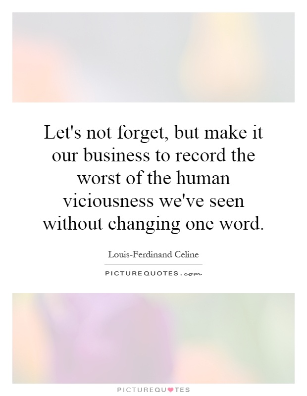 Let's not forget, but make it our business to record the worst of the human viciousness we've seen without changing one word Picture Quote #1