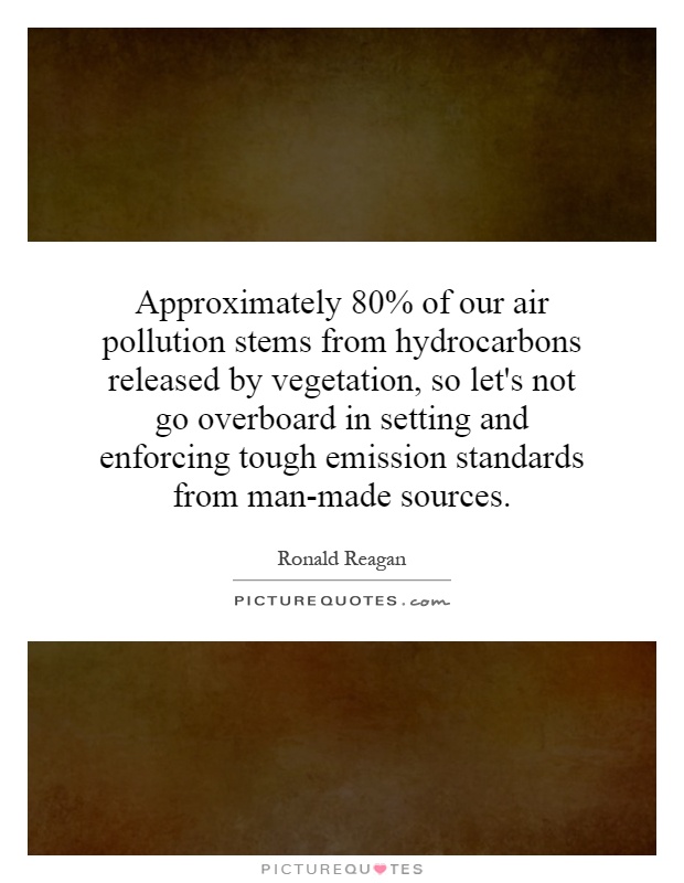 Approximately 80% of our air pollution stems from hydrocarbons released by vegetation, so let's not go overboard in setting and enforcing tough emission standards from man-made sources Picture Quote #1