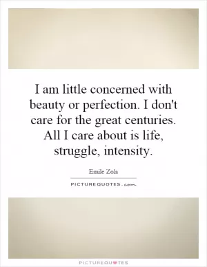 I am little concerned with beauty or perfection. I don't care for the great centuries. All I care about is life, struggle, intensity Picture Quote #1