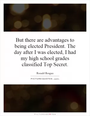 But there are advantages to being elected President. The day after I was elected, I had my high school grades classified Top Secret Picture Quote #1