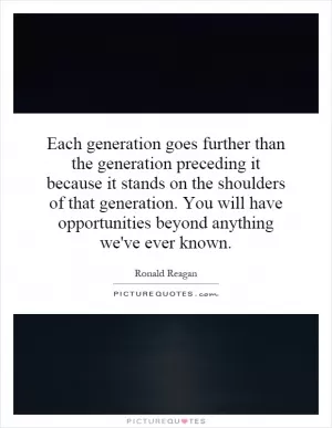 Each generation goes further than the generation preceding it because it stands on the shoulders of that generation. You will have opportunities beyond anything we've ever known Picture Quote #1