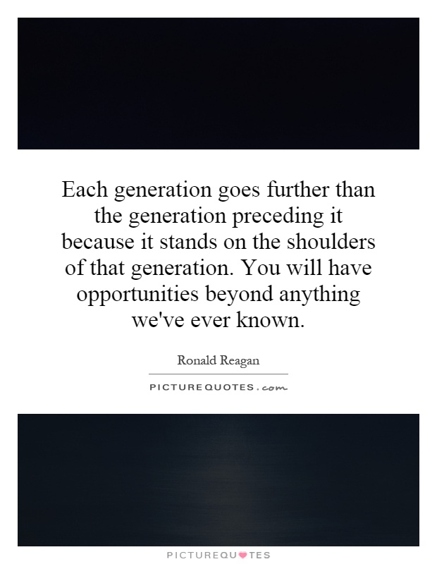 Each generation goes further than the generation preceding it because it stands on the shoulders of that generation. You will have opportunities beyond anything we've ever known Picture Quote #1