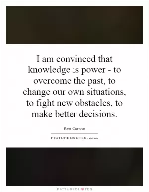 I am convinced that knowledge is power - to overcome the past, to change our own situations, to fight new obstacles, to make better decisions Picture Quote #1