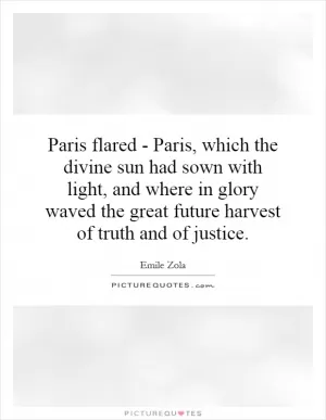 Paris flared - Paris, which the divine sun had sown with light, and where in glory waved the great future harvest of truth and of justice Picture Quote #1