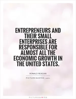 Entrepreneurs and their small enterprises are responsible for almost all the economic growth in the United States Picture Quote #1