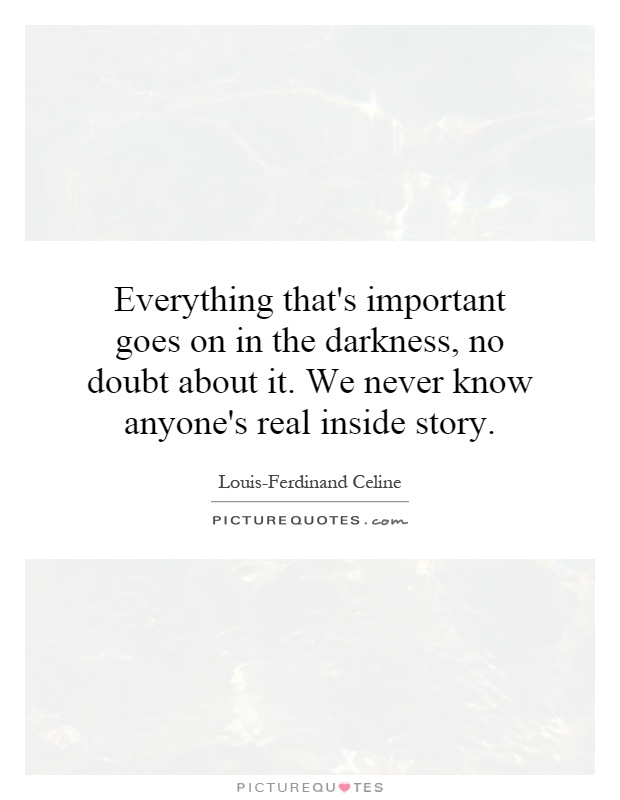 Everything that's important goes on in the darkness, no doubt about it. We never know anyone's real inside story Picture Quote #1