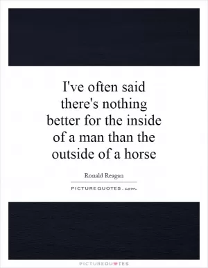 I've often said there's nothing better for the inside of a man than the outside of a horse Picture Quote #1