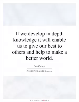 If we develop in depth knowledge it will enable us to give our best to others and help to make a better world Picture Quote #1