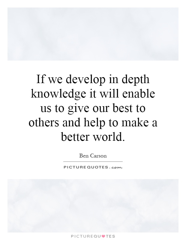 If we develop in depth knowledge it will enable us to give our best to others and help to make a better world Picture Quote #1