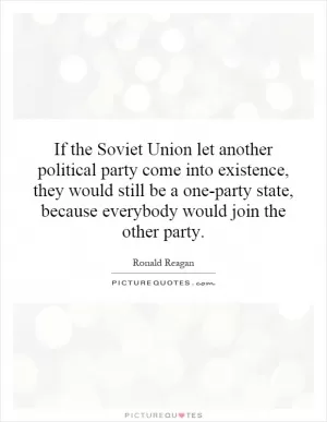 If the Soviet Union let another political party come into existence, they would still be a one-party state, because everybody would join the other party Picture Quote #1