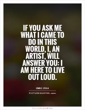 If you ask me what I came to do in this world, I, an artist, will answer you: I am here to live out loud Picture Quote #1