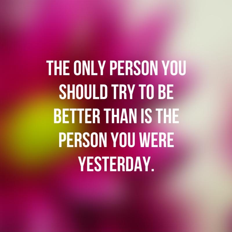 The only person you should try to be better than is the person you were yesterday Picture Quote #1