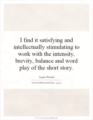 I find it satisfying and intellectually stimulating to work with the intensity, brevity, balance and word play of the short story Picture Quote #1