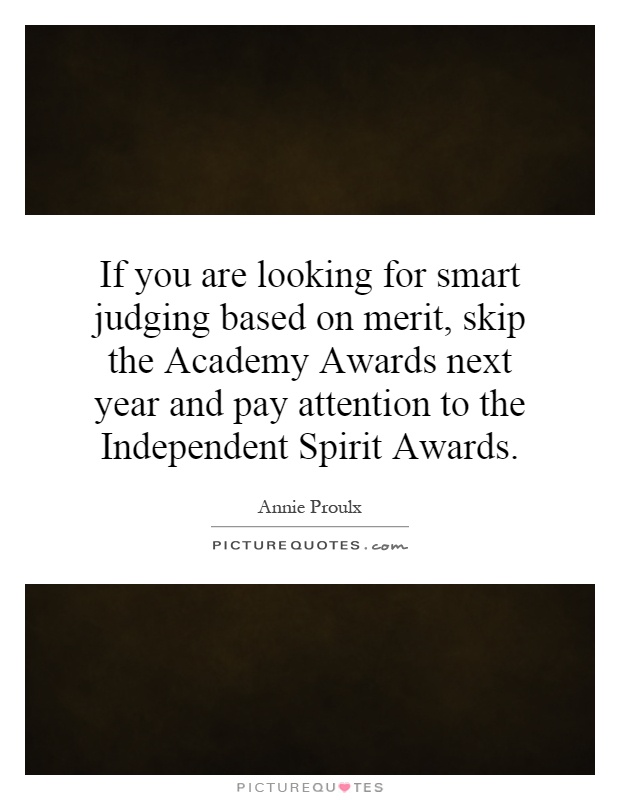 If you are looking for smart judging based on merit, skip the Academy Awards next year and pay attention to the Independent Spirit Awards Picture Quote #1