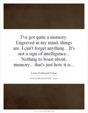 I've got quite a memory. Engraved in my mind, things are. I can't forget anything... It's not a sign of intelligence... Nothing to boast about, memory... that's just how it is Picture Quote #1