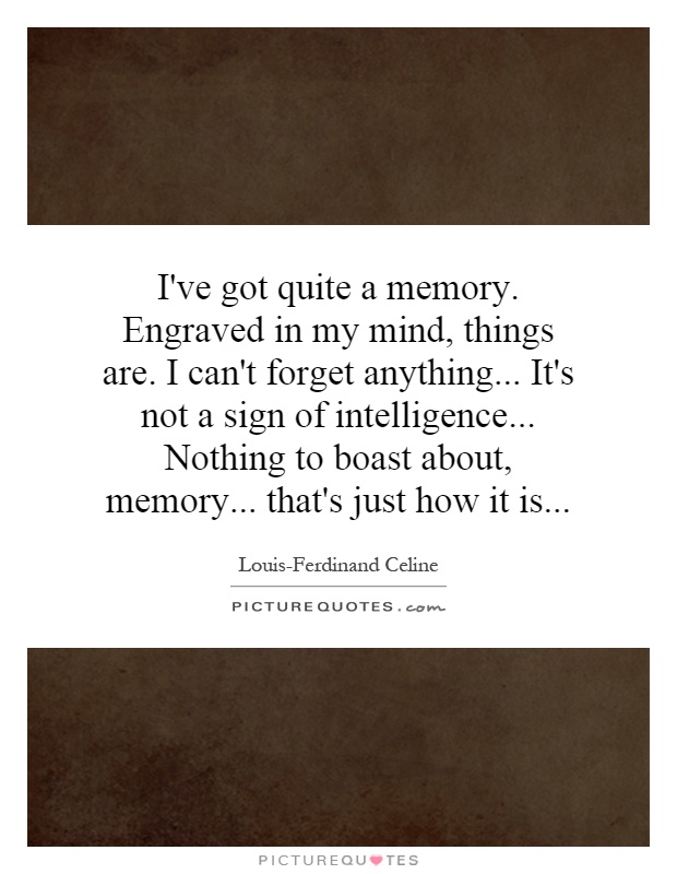 I've got quite a memory. Engraved in my mind, things are. I can't forget anything... It's not a sign of intelligence... Nothing to boast about, memory... that's just how it is Picture Quote #1