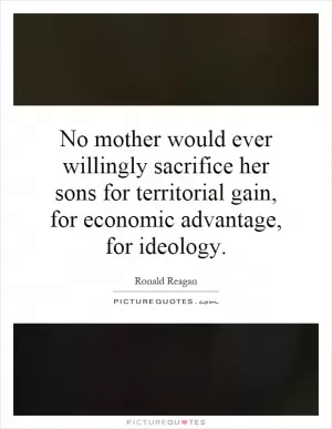 No mother would ever willingly sacrifice her sons for territorial gain, for economic advantage, for ideology Picture Quote #1