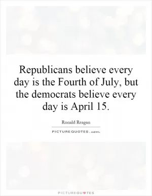 Republicans believe every day is the Fourth of July, but the democrats believe every day is April 15 Picture Quote #1