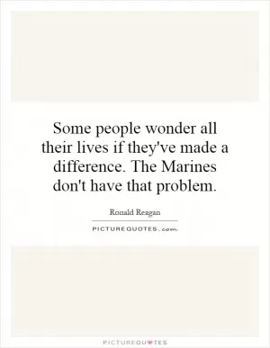 Some people wonder all their lives if they've made a difference. The Marines don't have that problem Picture Quote #1