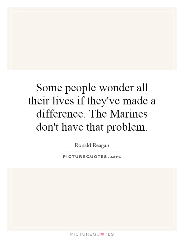 Some people wonder all their lives if they've made a difference. The Marines don't have that problem Picture Quote #1
