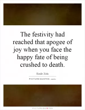 The festivity had reached that apogee of joy when you face the happy fate of being crushed to death Picture Quote #1