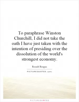 To paraphrase Winston Churchill, I did not take the oath I have just taken with the intention of presiding over the dissolution of the world's strongest economy Picture Quote #1