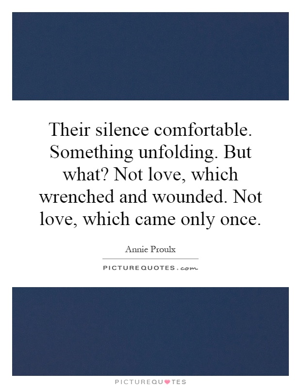 Their silence comfortable. Something unfolding. But what? Not love, which wrenched and wounded. Not love, which came only once Picture Quote #1