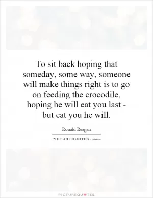 To sit back hoping that someday, some way, someone will make things right is to go on feeding the crocodile, hoping he will eat you last - but eat you he will Picture Quote #1