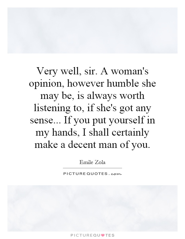 Very well, sir. A woman's opinion, however humble she may be, is always worth listening to, if she's got any sense... If you put yourself in my hands, I shall certainly make a decent man of you Picture Quote #1