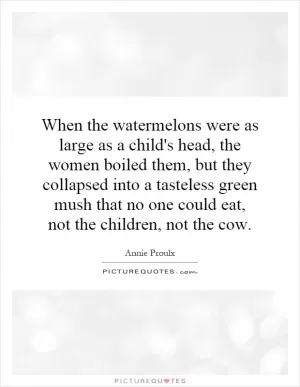 When the watermelons were as large as a child's head, the women boiled them, but they collapsed into a tasteless green mush that no one could eat, not the children, not the cow Picture Quote #1