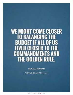 We might come closer to balancing the Budget if all of us lived closer to the Commandments and the Golden Rule Picture Quote #1