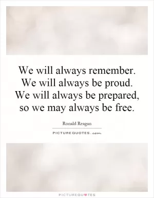 We will always remember. We will always be proud. We will always be prepared, so we may always be free Picture Quote #1
