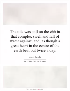 The tide was still on the ebb in that complex swell and fall of water against land, as though a great heart in the centre of the earth beat but twice a day Picture Quote #1