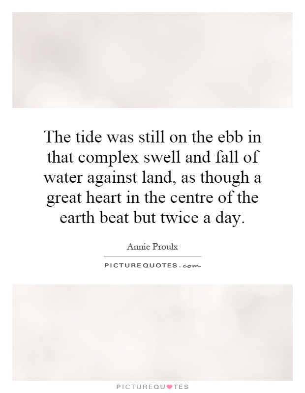 The tide was still on the ebb in that complex swell and fall of water against land, as though a great heart in the centre of the earth beat but twice a day Picture Quote #1